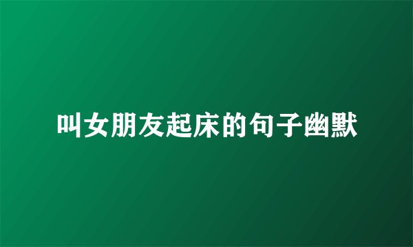 叫女朋友起床的句子幽默