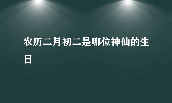 农历二月初二是哪位神仙的生日