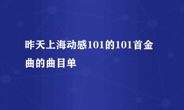 昨天上海动感101的101首金曲的曲目单