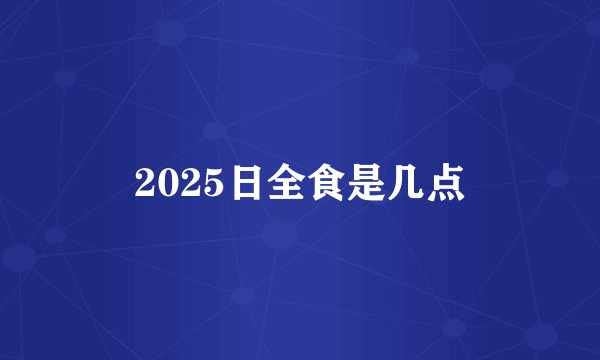 2025日全食是几点