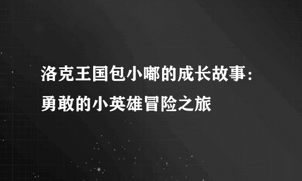 洛克王国包小嘟的成长故事：勇敢的小英雄冒险之旅