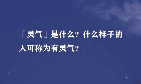 「灵气」是什么?什么样子的人可称为有灵气?