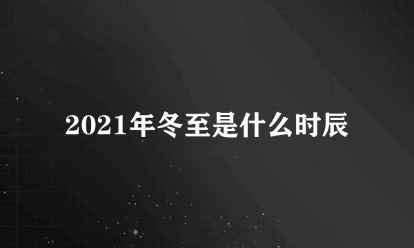 2021年冬至是什么时辰