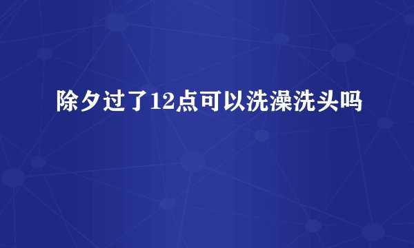 除夕过了12点可以洗澡洗头吗