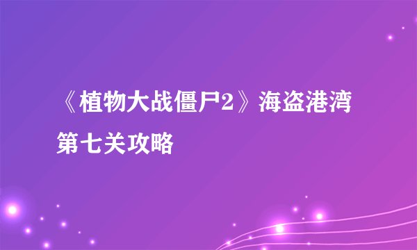 《植物大战僵尸2》海盗港湾第七关攻略