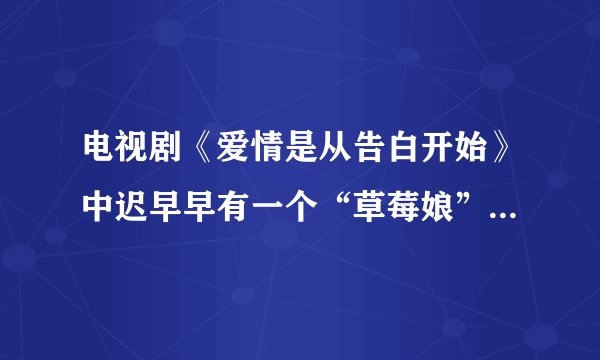 电视剧《爱情是从告白开始》中迟早早有一个“草莓娘”的东西,那是什么?