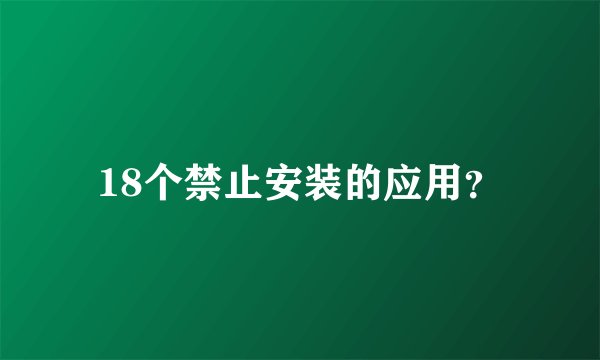18个禁止安装的应用？