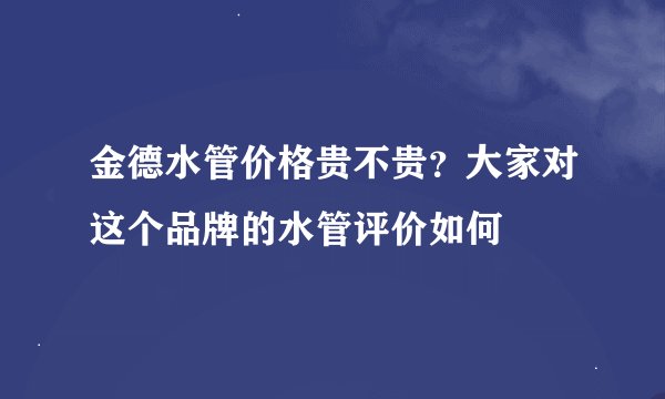 金德水管价格贵不贵？大家对这个品牌的水管评价如何