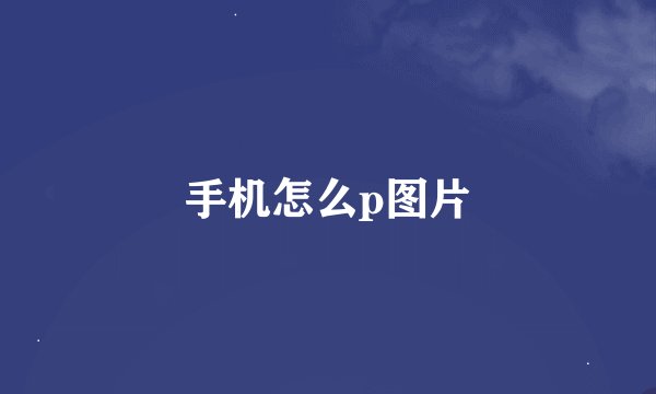 手机怎么p图片