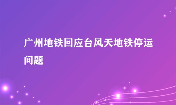 广州地铁回应台风天地铁停运问题