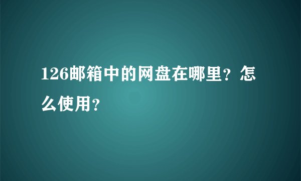 126邮箱中的网盘在哪里？怎么使用？