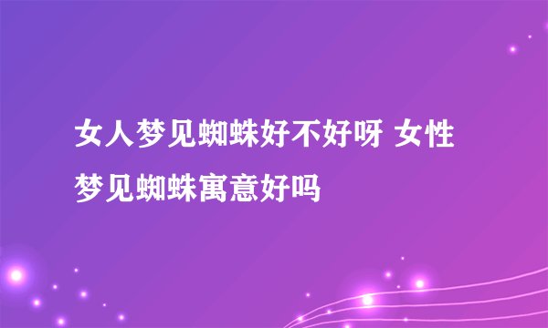 女人梦见蜘蛛好不好呀 女性梦见蜘蛛寓意好吗