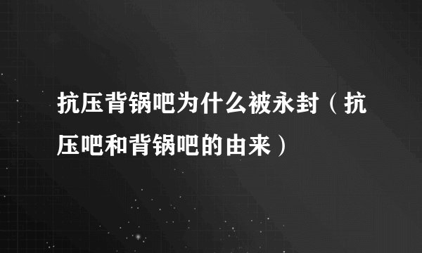 抗压背锅吧为什么被永封（抗压吧和背锅吧的由来）