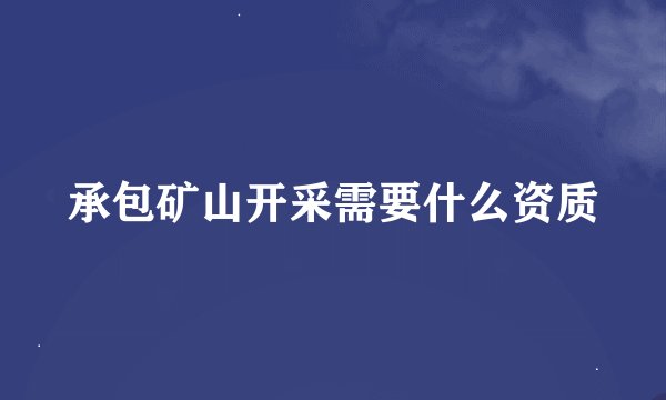 承包矿山开采需要什么资质