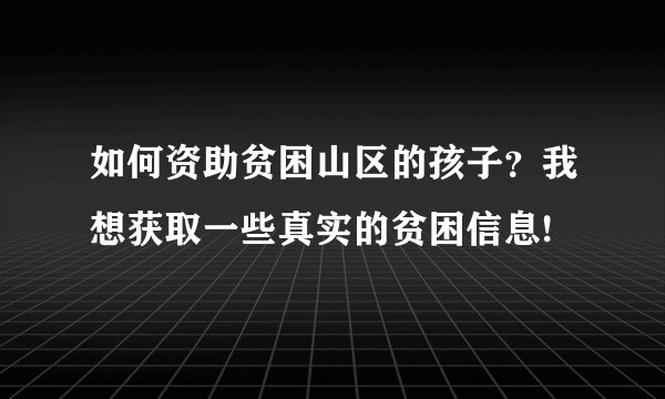 如何资助贫困山区的孩子？我想获取一些真实的贫困信息!