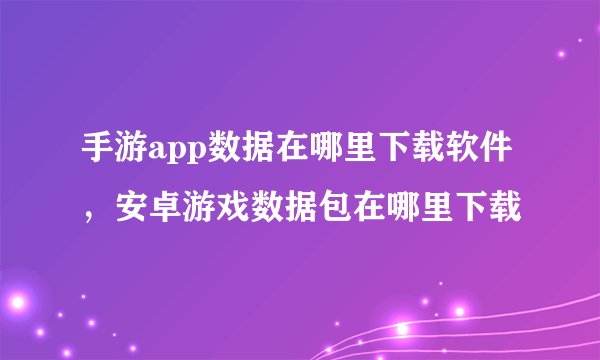 手游app数据在哪里下载软件，安卓游戏数据包在哪里下载