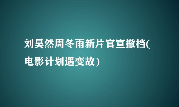 刘昊然周冬雨新片官宣撤档(电影计划遇变故)