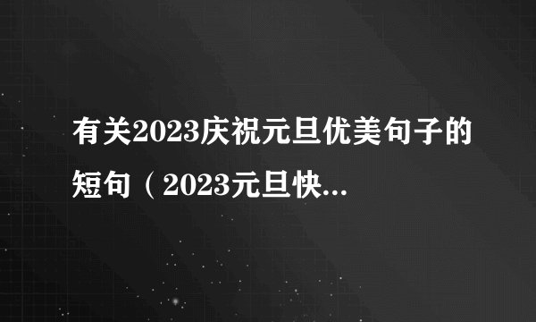 有关2023庆祝元旦优美句子的短句（2023元旦快乐，共享美好时光）