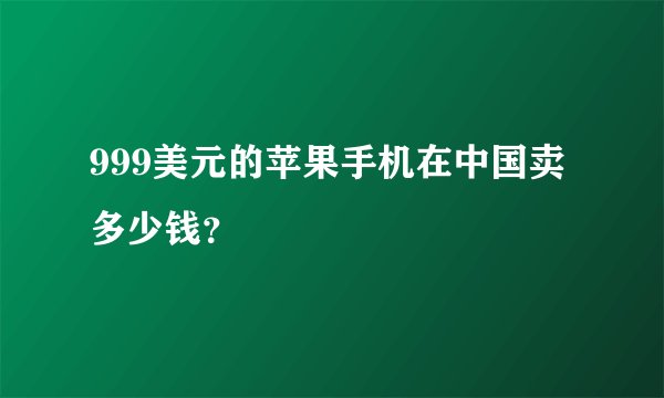 999美元的苹果手机在中国卖多少钱？
