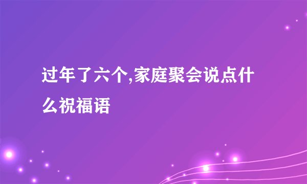 过年了六个,家庭聚会说点什么祝福语