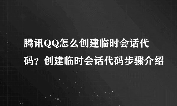 腾讯QQ怎么创建临时会话代码？创建临时会话代码步骤介绍
