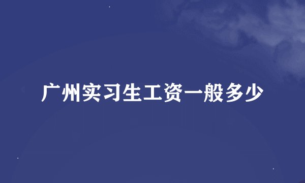 广州实习生工资一般多少