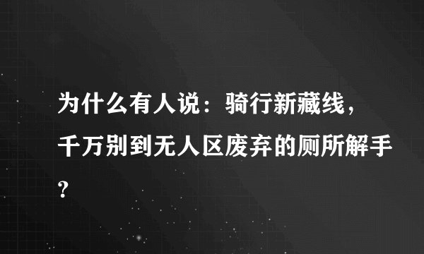 为什么有人说：骑行新藏线，千万别到无人区废弃的厕所解手？