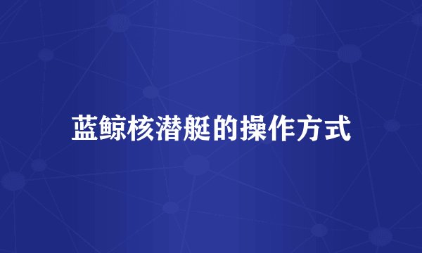 蓝鲸核潜艇的操作方式
