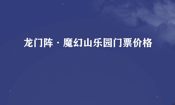 龙门阵·魔幻山乐园门票价格