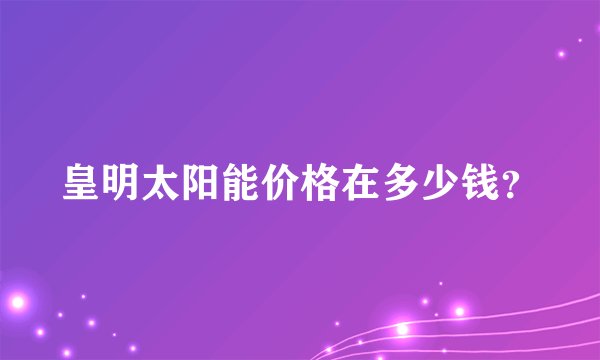 皇明太阳能价格在多少钱？