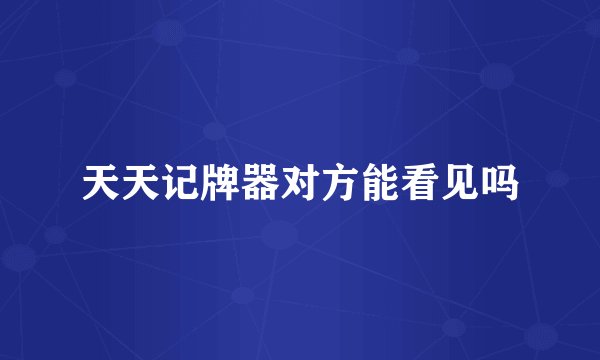 天天记牌器对方能看见吗