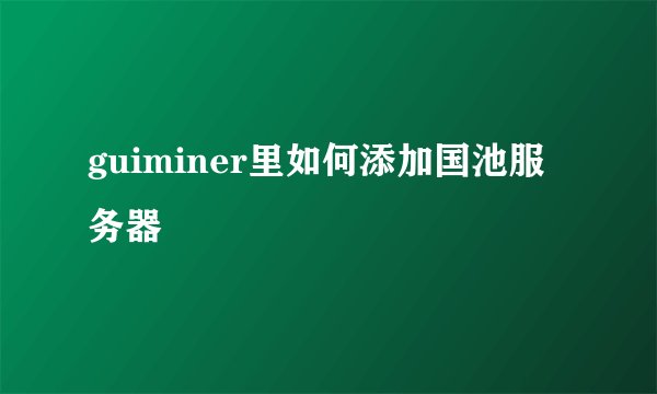 guiminer里如何添加国池服务器