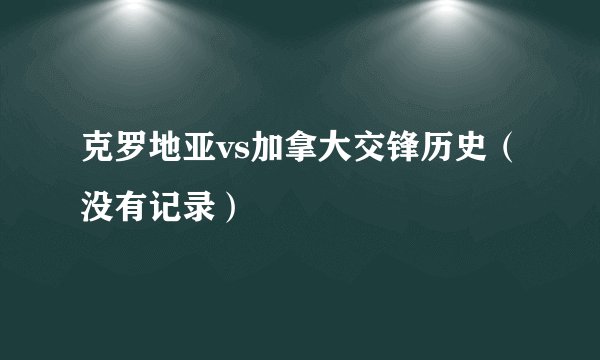 克罗地亚vs加拿大交锋历史（没有记录）