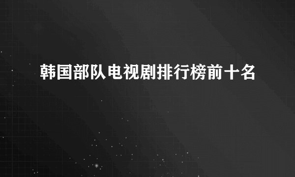 韩国部队电视剧排行榜前十名