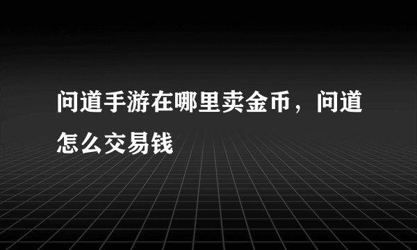 问道手游在哪里卖金币，问道怎么交易钱