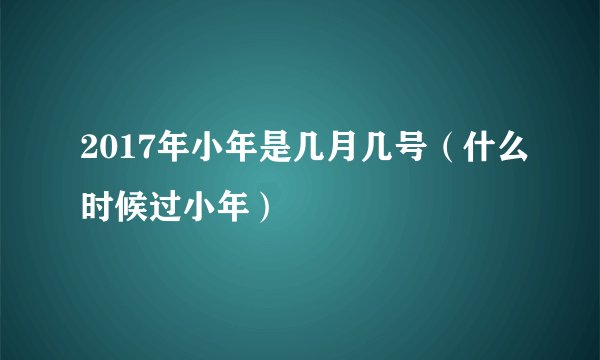 2017年小年是几月几号（什么时候过小年）