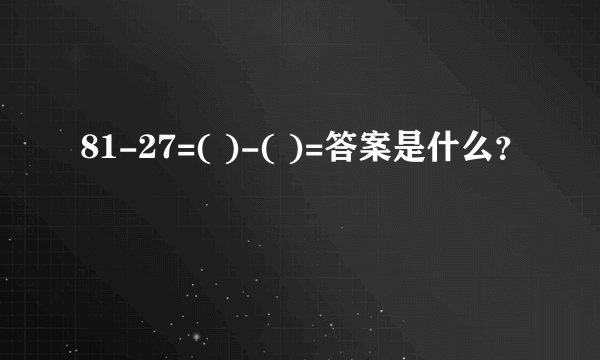 81-27=( )-( )=答案是什么？
