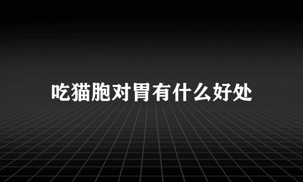 吃猫胞对胃有什么好处