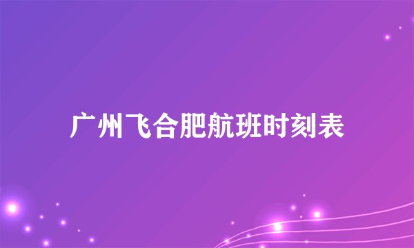 广州飞合肥航班时刻表