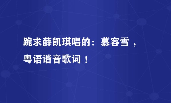 跪求薛凯琪唱的：慕容雪 ，粤语谐音歌词 ！