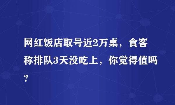 网红饭店取号近2万桌，食客称排队3天没吃上，你觉得值吗？