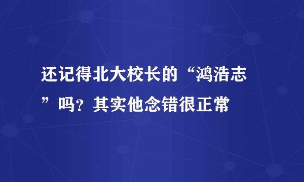 还记得北大校长的“鸿浩志 ”吗？其实他念错很正常
