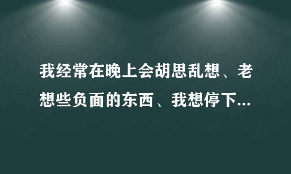 我经常在晚上会胡思乱想、老想些负面的东西、我想停下来但我办不到、只能每天晚上喝酒或吃安眠药才睡得...