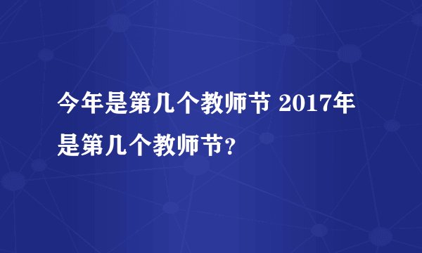 今年是第几个教师节 2017年是第几个教师节？