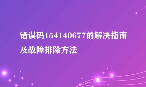 错误码154140677的解决指南及故障排除方法