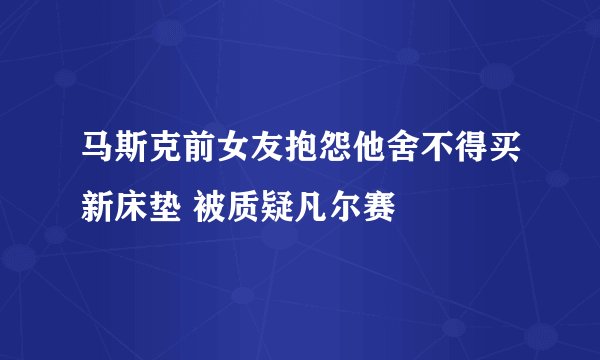 马斯克前女友抱怨他舍不得买新床垫 被质疑凡尔赛
