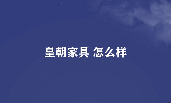 皇朝家具 怎么样