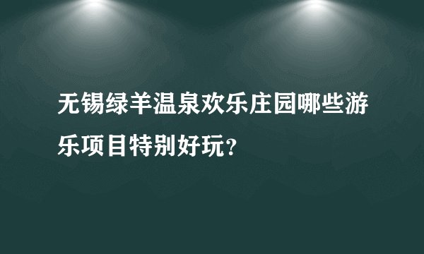 无锡绿羊温泉欢乐庄园哪些游乐项目特别好玩？