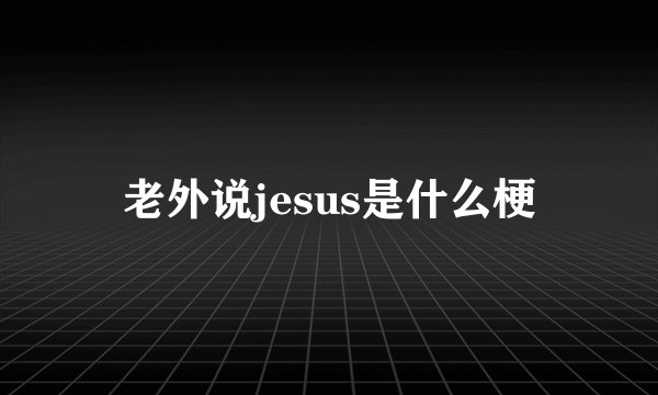 老外说jesus是什么梗