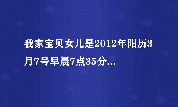 我家宝贝女儿是2012年阳历3月7号早晨7点35分出生的请问缺五行缺什么